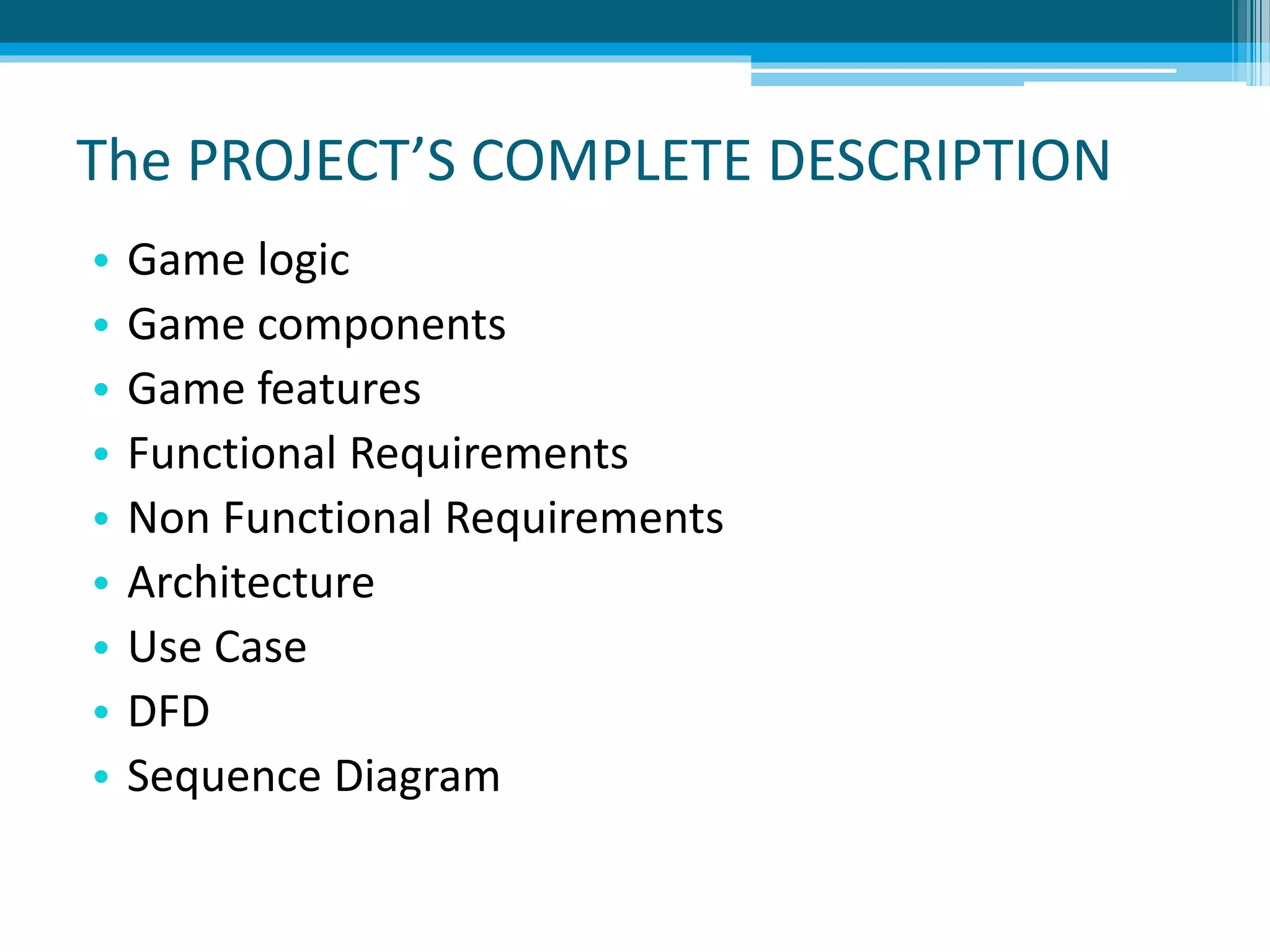 The PROJECT’S COMPLETE DESCRIPTION
• Game logic
• Game components
• Game features
• Functional Requirements
• Non Functional Requirements
• Architecture
• Use Case
• DFD
• Sequence Diagram
 