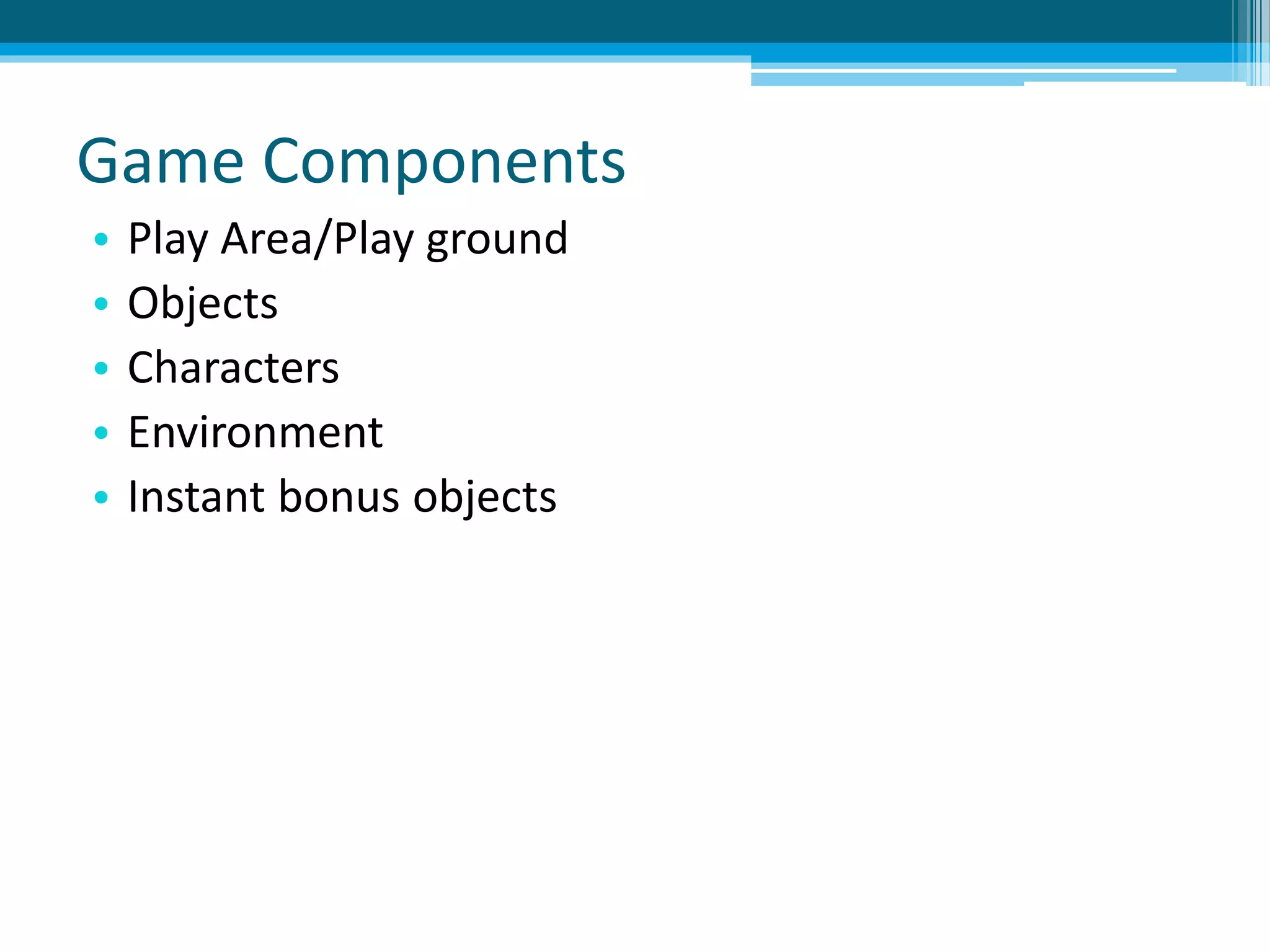 Game Components
• Play Area/Play ground
• Objects
• Characters
• Environment
• Instant bonus objects
 