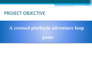 PROJECT OBJECTIVE
A crossed platform adventure loop
game
 