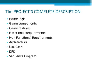 The PROJECT’S COMPLETE DESCRIPTION
• Game logic
• Game components
• Game features
• Functional Requirements
• Non Functional Requirements
• Architecture
• Use Case
• DFD
• Sequence Diagram
 