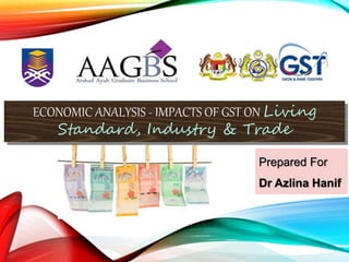 ECONOMIC ANALYSIS - IMPACTS OF GST ON Living
Standard, Industry & Trade
Prepared For
Dr Azlina Hanif
 