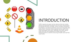 INTRODUCTION
Traffic signals are given out by devices that are mostly
placed at important locations such as busy intersections
to regulate the flow of traffic, which includes everything
from heavy commercial vehicles and cars to bicycles and
pedestrians. However, these signals Gcome with some
rules associated with them. Basically, the traffic signal
rules form the very backbone of these signs and
following them is vital for ensuring smooth and risk-free
road travel.
 