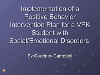 Implementation of a
     Positive Behavior
Intervention Plan for a VPK
        Student with
Social/Emotional Disorders

      By Courtney Campbell
 