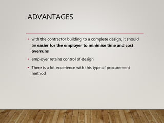 ADVANTAGES
• with the contractor building to a complete design, it should
be easier for the employer to minimise time and cost
overruns
• employer retains control of design
• There is a lot experience with this type of procurement
method
 