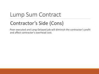 Lump Sum Contract
Contractor’s Side (Cons)
-Poor executed and Long-Delayed job will diminish the contractor’s profit
and affect contractor’s overhead cost.
 