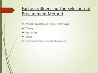 Factors influencing the selection of
Procurement Method
 Project Characteristics (time, cost & risk)
 Timing
 Cost issues
 Client
 External factors (economic downturn)
 
