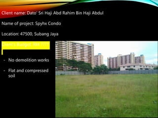 Client name: Dato’ Sri Haji Abd Rahim Bin Haji Abdul
Name of project: Spyhx Condo
Location: 47500, Subang Jaya
Client’s Budget: RM ????
- No demolition works
- Flat and compressed
soil
 