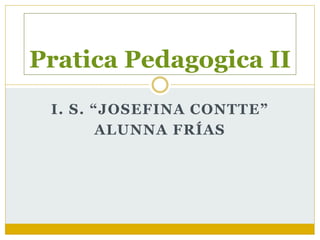I. S. “JOSEFINA CONTTE”
ALUNNA FRÍAS
Pratica Pedagogica II
 