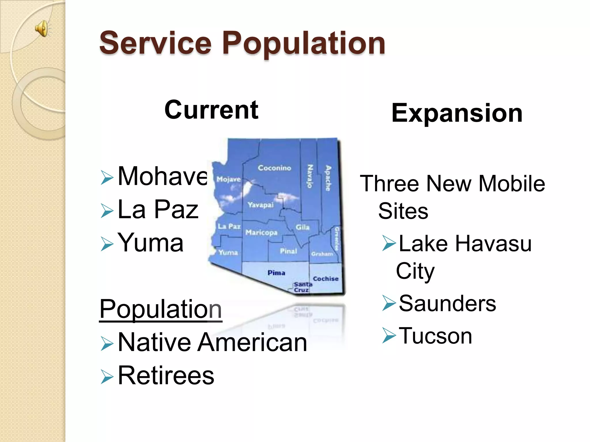 Service Population

       Current        Expansion

 Mohave            Three New Mobile
 LaPaz              Sites
 Yuma                Lake Havasu
                       City
Population            Saunders
 Native American     Tucson
 Retirees
 