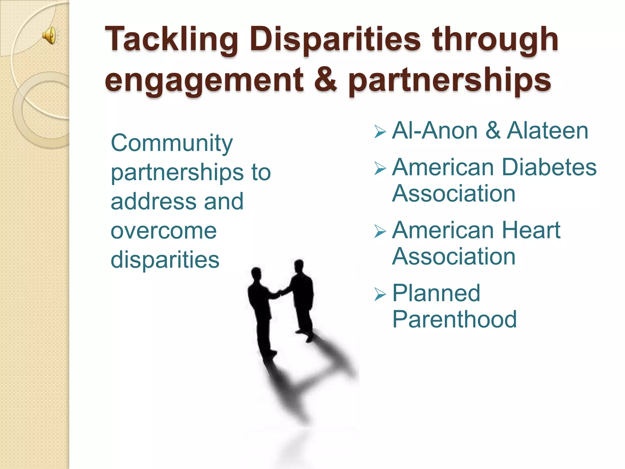 Tackling Disparities through
engagement & partnerships
                   Al-Anon   & Alateen
Community
partnerships to    American Diabetes
address and        Association
overcome           American Heart
disparities        Association
                   Planned
                   Parenthood
 