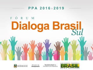 F Ó R U M
P P A 2 0 1 6 » 2 0 1 9
Dialoga BrasilSul
 