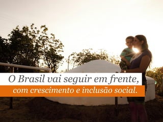O Brasil vai seguir em frente,
com crescimento e inclusão social.
 