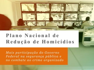 Mais participação do Governo
Federal na segurança pública e
no combate ao crime organizado
Plano Nacional de
Reduçã o de Ho micídio s
 