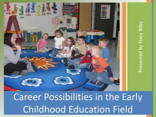 Presented by Stacy Bilby
Career Possibilities in the Early
  Childhood Education Field
 