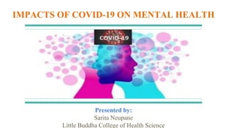 IMPACTS OF COVID-19 ON MENTAL HEALTH
Presented by:
Sarita Neupane
Little Buddha College of Health Science
 
