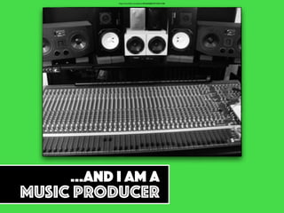 …And I am a
MUSIC PRODUCER
https://www.ﬂickr.com/photos/8566600@N07/533621038/
 