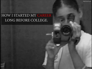 HOW I STARTED MY CAREER
LONG BEFORE COLLEGE.
	
  
PHOTO BY ME
 