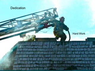 Dedication
Hard Work
https://www.flickr.com/photos/39058645@N00/3215860408/in/photolist-njB7b6-okyVVP-
6SUEQX-e1H4Lg-dA4W2z-5eM2fk-nreaxD-kMkKf-hGYbr-5Ub8g7-9HWt7-7Ci3ar-M69Xc-
p5Do4Q-bK6skK-7MR1ja-7MUZAQ-7MR1eB-7MR186-7MUYQ7-ctjUus-7CmVH7-5QvCS9-
7CmVyN-7CmVFY-7CmVNq-7CmVQq-7Ci6nx-7CmVvs-7Ci6LZ-7CmVE3-7Ci6AZ-7CmS2Y-
7Ci6tr-7CmVYs-7Ci6FZ-7CmW7h-7CmRL7-7Ci4ie-7CmVTw-7Ci4u8-7CmWuj-7Ci7bk-7CmWis-
7Ci72z-7CmWco-7Ci79v-7CmWmC-9xyAJ-5wxpqb
 