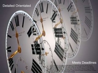 Detailed Orientated
Meets Deadlines
https://www.flickr.com/photos/39058645@N00/3215860408/in/photolist-njB7b6-okyVVP-
6SUEQX-e1H4Lg-dA4W2z-5eM2fk-nreaxD-kMkKf-hGYbr-5Ub8g7-9HWt7-7Ci3ar-M69Xc-
p5Do4Q-bK6skK-7MR1ja-7MUZAQ-7MR1eB-7MR186-7MUYQ7-ctjUus-7CmVH7-5QvCS9-
7CmVyN-7CmVFY-7CmVNq-7CmVQq-7Ci6nx-7CmVvs-7Ci6LZ-7CmVE3-7Ci6AZ-7CmS2Y-
7Ci6tr-7CmVYs-7Ci6FZ-7CmW7h-7CmRL7-7Ci4ie-7CmVTw-7Ci4u8-7CmWuj-7Ci7bk-7CmWis-
7Ci72z-7CmWco-7Ci79v-7CmWmC-9xyAJ-5wxpqb
 