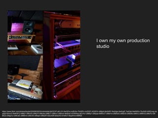 I own my own production
studio
https://www.flickr.com/photos/liqube/5292802923/in/photolist-94GZUP-qKLQ1t-9wGPoi-mzBUhx-7bhSPn-mzDGt7-dQ3ESr-cMtjqA-8w3ARY-8w2dgx-9wKzgE-7anEab-9wKMGo-7buS4S-kWEmsg-ds
ydpd-52nncZ-9wKHFU-cMtkjY-cMtv3G-cMtqYf-cMtuwo-cMtkT7-cMtnrY-cMtmrh-9e5De7-bVWWxp-oELPs1-cMt6q7-cMtyqw-64MvUT-cMtdYw-cMtAwG-cMtwvS-cMtzNo-cMtiVu-cMtfmQ-cMtcFU-cM
tBQ3-cMtgmU-cMtCeE-cMt9mm-cMtvX5-cMtdpm-9No2F4-8ZcA5R-8ZfyHG-57sWc7-8QyWVd-4MfR2t
 