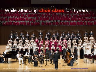 While attending choir class for 6 years
Photo Credit: <a href="https://www.flickr.com/photos/97458868@N02/10221412234/">MusicForOne</a> via <a href="http://compfight.com">Compfight</a> <a href="https://creativecommons.org/licenses/by-
nd/2.0/">cc</a>
 