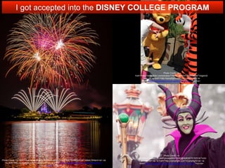 Photo Credit: <a
href="https://www.flickr.com/photos/65912092@N08/9575152516/">chri
s.alcoran</a> via <a href="http://compfight.com">Compfight</a> <a
href="https://creativecommons.org/licenses/by-nc-nd/2.0/">cc</a>
Photo Credit: <a href="https://www.flickr.com/photos/96312503@N08/15096624538/">Mark Willard</a> via
<a href="http://compfight.com">Compfight</a> <a href="https://creativecommons.org/licenses/by-nc-
nd/2.0/">cc</a>
Photo Credit: <a
href="https://www.flickr.com/photos/7765825@N03/5739070504/">bigbirdz
</a> via <a href="http://compfight.com">Compfight</a> <a
href="https://creativecommons.org/licenses/by/2.0/">cc</a>
I got accepted into the DISNEY COLLEGE PROGRAM
 