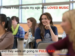 There I met people my age who LOVED MUSIC
Photo Credit: <a href="https://www.flickr.com/photos/90756502@N05/10745007755/">uoeducation</a> via <a href="http://compfight.com">Compfight</a> <a href="https://creativecommons.org/licenses/by-
nc/2.0/">cc</a>
and they were all going to FULL SAIL
 