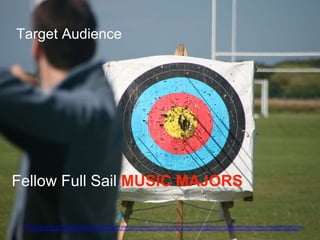Target Audience
https://www.flickr.com/photos/comedynose/7865159650/in/photolist-cZ1ZWS-pkAjfM-dGbjwh-53Gxci-2kvu9-a4RGb-5oTsVq-pB7eR-85fMps-4y8kei-3dvydS-8idFK8-n5spA7-qhVRU-F9sca-53KeYK-6KQXHL-3V4d2-nM4fy9-6JG9Mr-4K923d-7UyLLa-
4BYXRj-oA4WKZ-omZwyu-oowrrL-dox6w-bTusQg-71kXr2-eeZ2WB-o9xZ5N-27szGU-7sNeCk-nDn4je-nnae3u-owP5gF-oMoGCD-o9CQsa-nSadkT-nibLZ2-nSadnB-omVcux-o5HV6V-ks7MwK-6rMRUZ-5pqov9-6GvrSf-kaeMjj-ks75Wi-o8Dufm
Fellow Full Sail MUSIC MAJORS
 