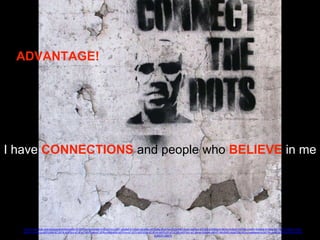 ADVANTAGE!
https://www.flickr.com/photos/silverfuture/5619197414/in/photolist-kV6Uz3-kVcXBT-g8q8ef-bTJEzH-aEpNkc-bEPU6q-dEpY4s-bTJ2rX-bTJ2w4-cee2wo-bVQEjr-kVfADq-kV8E4g-kV9oEi-kV7hBj-kVbtfV-kVb4dt-kVd9cv-kV73nC-kVdjjp-bTJDyn-
9yxRC3-aEpLLx-bEPUWb-bTJEFK-bEPgVj-bTJEwT-bEPUdN-bTJERc-5QWs6W-bEPVro-bTJEFr-bEPUSb-bTJEnH-bEPUJY-bTJCXR-bEPVq1-bTJDmp-5rdhdA-dt8VtT-65V9ND-bUkDQS-ifrDuU-ayMqom-bUkDYo-bUkE2C-bUkDU3-aEpPnZ-
bUkEbY-s8aTb
I have CONNECTIONS and people who BELIEVE in me
 