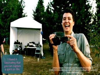 I found it
fascinating that
you can capture
a spirit on film.
? Chad Calek
h-ps://www.facebook.com/RyanDBuell/photos/a.
450977879153.240515.91367144153/10150169776719154/?
type=3&theater	
 ?	
 ?
 