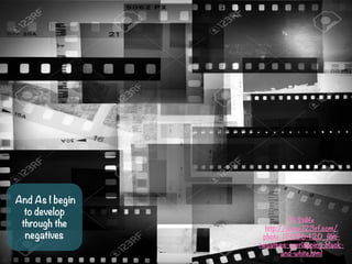 And As I begin
to develop
through the
negatives
? Stillfx
http://www.123rf.com/
photo_15086420_film-
negatives-overlapping-black-
and-white.html
 