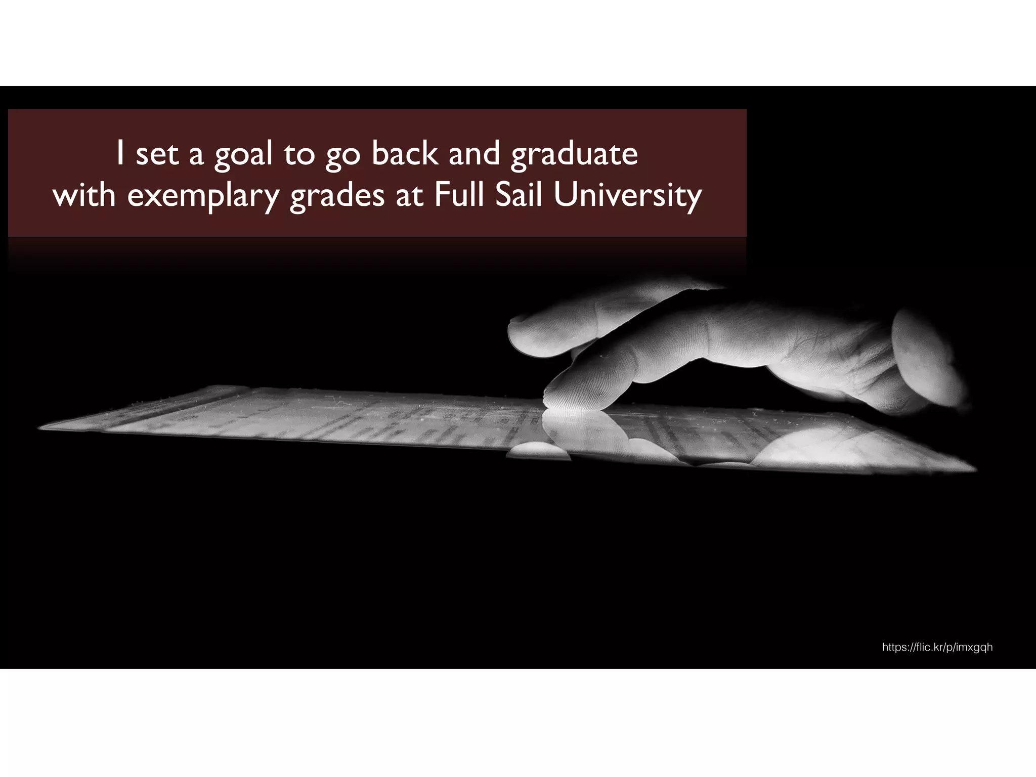 https://ﬂic.kr/p/imxgqh
I set a goal to go back and graduate
with exemplary grades at Full Sail University
 