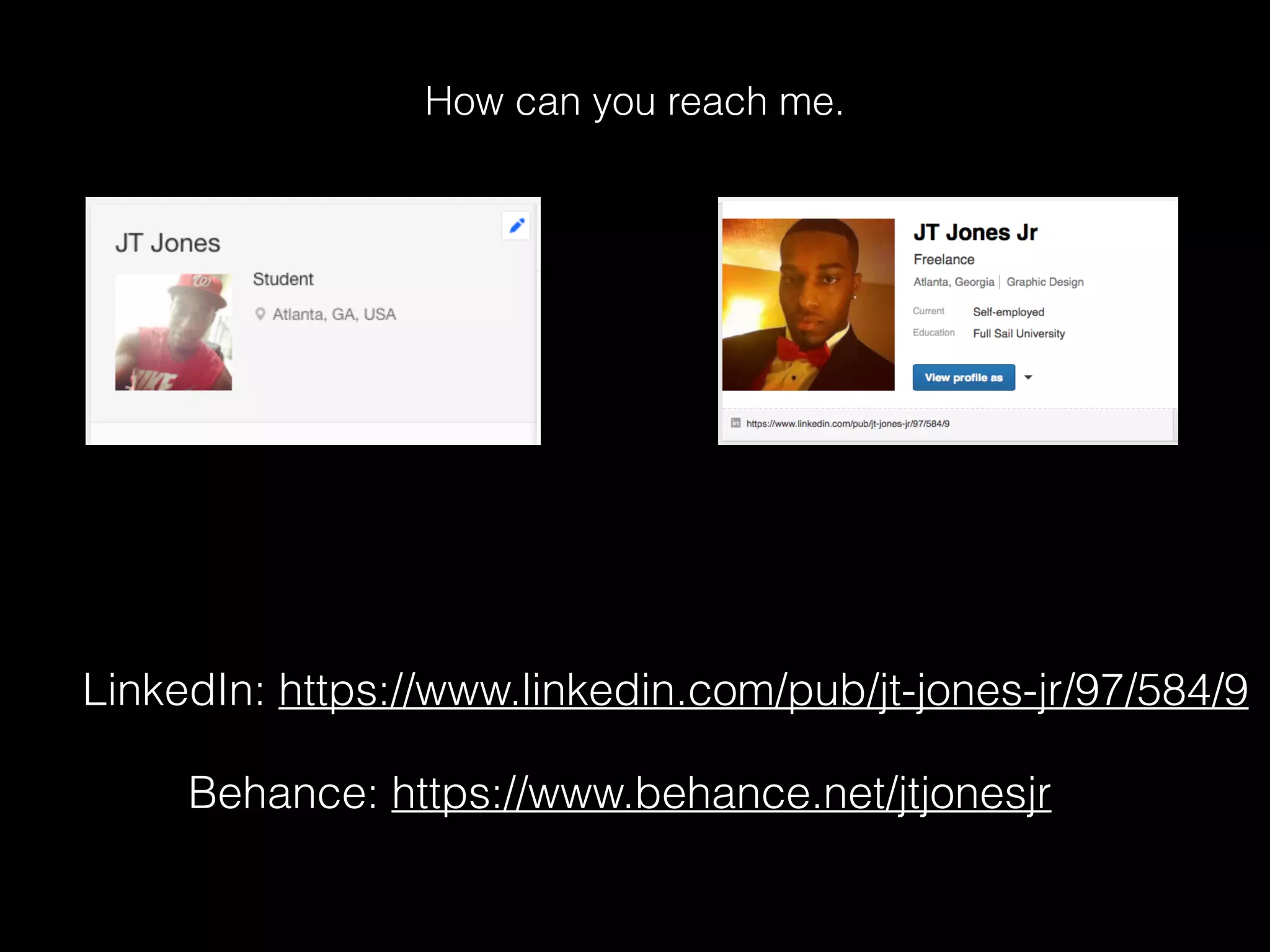 How can you reach me.
Behance: https://www.behance.net/jtjonesjr
LinkedIn: https://www.linkedin.com/pub/jt-jones-jr/97/584/9
 