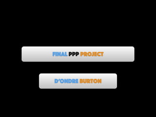 Final PPP Project
D’Ondre Burton
 