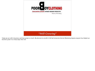 “Still Growing”
Photo by: PB Clothing
Today we are still in business and have grown so much. My decision to enroll in Full Sail University Internet Marketing degree program has helped our
business grow in so many ways than one.
 