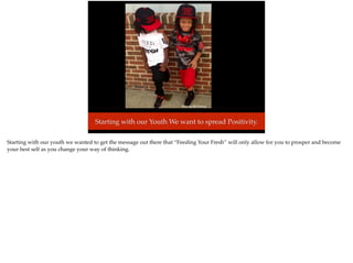 Starting with our Youth We want to spread Positivity.
Photo by: PB Clothing
Starting with our youth we wanted to get the message out there that “Feeding Your Fresh” will only allow for you to prosper and become
your best self as you change your way of thinking.
 