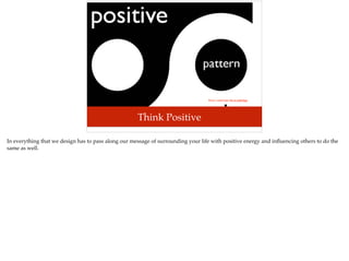 Photo credit:https://ﬂic.kr/p/8n5bgn
Think Positive
In everything that we design has to pass along our message of surrounding your life with positive energy and inﬂuencing others to do the
same as well.
 