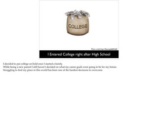 Photo credit:https://ﬂic.kr/p/b6MCQF
I Entered College right after High School
I decided to put college on hold once I started a family.
While being a new parent I still haven’t decided on what my career goals were going to be for my future.
Struggling to ﬁnd my place in this world has been one of the hardest decisions to overcome.
 