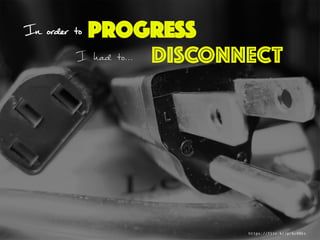 In order to
	
   I had to...	
   DISCONNECT
PROGRESS
https://flic.kr/p/6cRRks
 