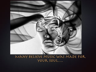 Many believe music was made for 

your soul….
 