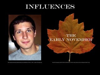 INFLUENCES
http://fc07.deviantart.net/fs71/f/2012/133/3/e/autumn_brown_liquid_amber_leaf_by_lilipilyspirit-d4zkhv1.png
THE 
EARLY NOVEMBER
http://upload.wikimedia.org/wikipedia/commons/6/6a/Ace_Enders_-_2007_-_Detroit,_Michigan.jpg
 