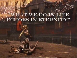 “What We Do In Life
Echoes IN Eternity”
http://upload.wikimedia.org/wikipedia/commons/c/c5/Jean-Leon_Gerome_Pollice_Verso.jpg
 