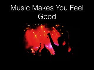 Music Makes You Feel
Good
 