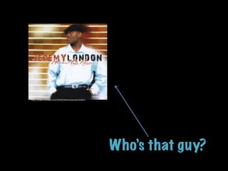 Who’s that guy?
h"p://www.cdbaby.com/ArEst/JeremyLamarLondon	
  
 