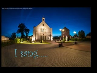 I sang…..
h"p://pixabay.com/en/church-­‐rogoźno-­‐night-­‐photography-­‐484532/	
  
 