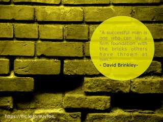  
	
  
	
  
"A successful man is
one who can lay a
firm foundation with
the bricks others
h a v e t h r o w n a t
him.”
- David Brinkley-
https://flic.kr/p/9UyMHL
 