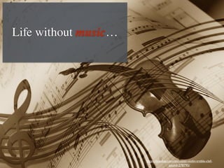 Life without music…
https://pixabay.com/en/music-violin-treble-clef-
sound-278795/
 