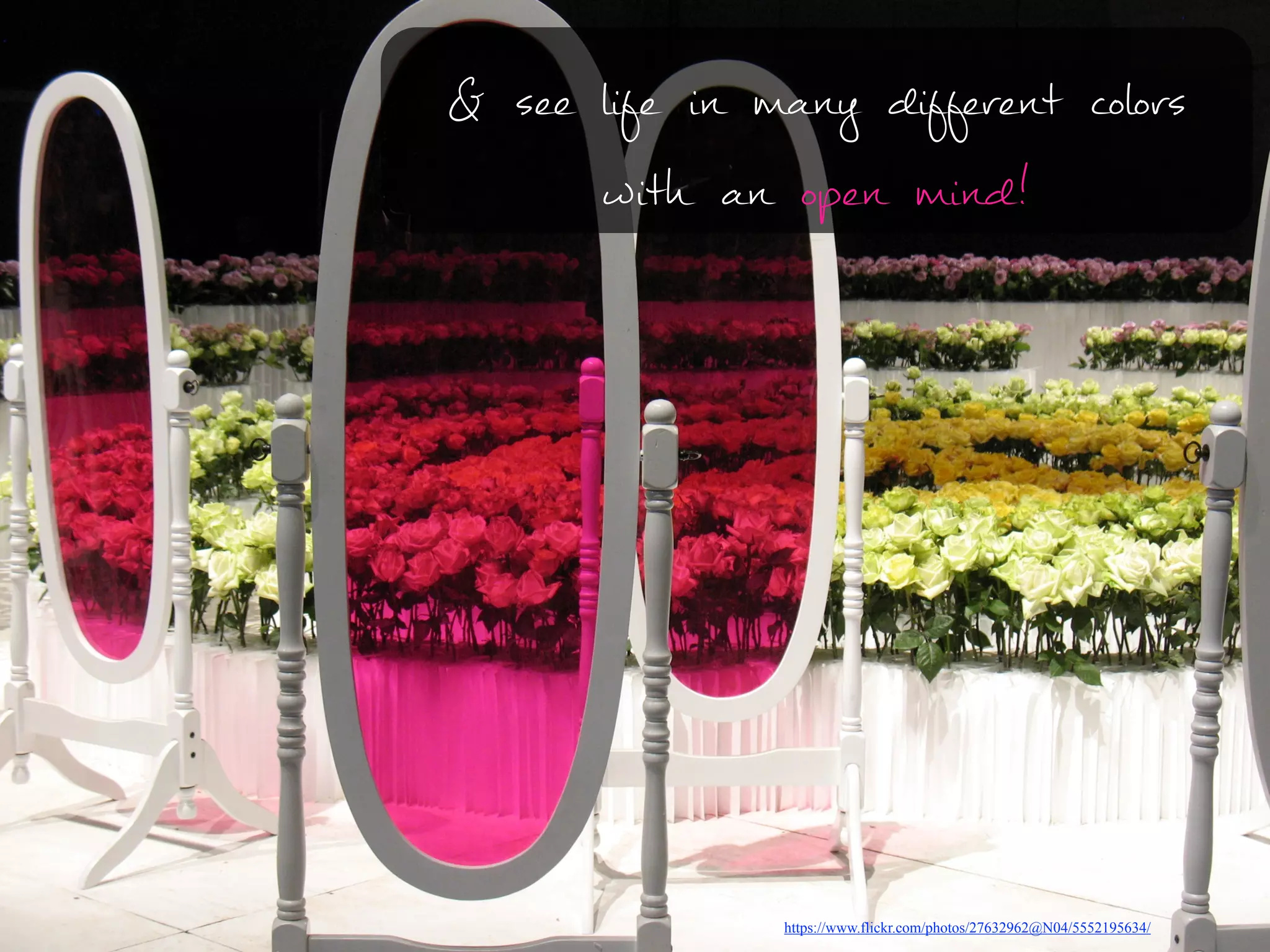 https://www.flickr.com/photos/27632962@N04/5552195634/
& see life in many different colors
with an open mind!
 