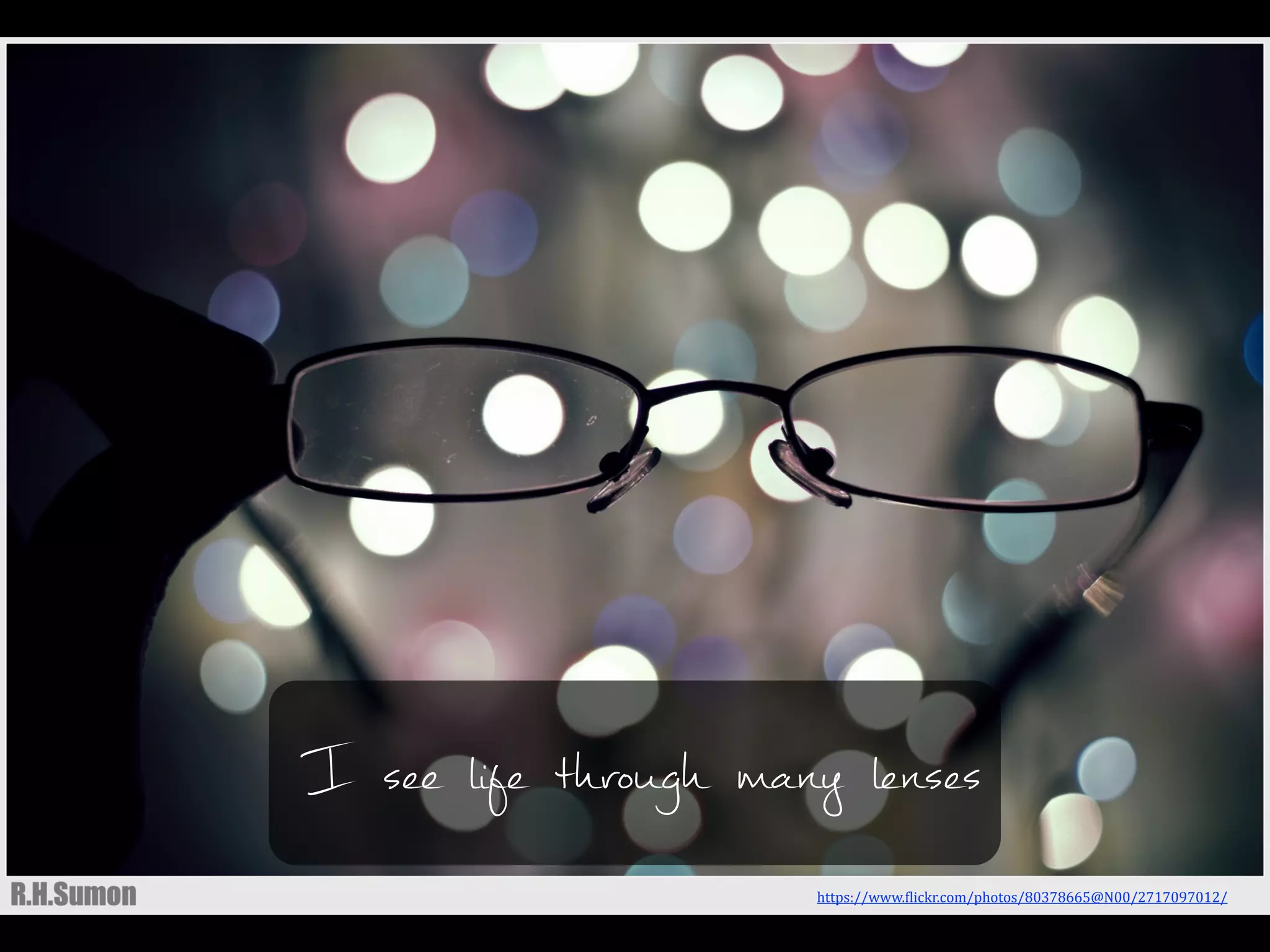 I see life through many lenses
https://www.)lickr.com/photos/80378665@N00/2717097012/	
  	
  
 