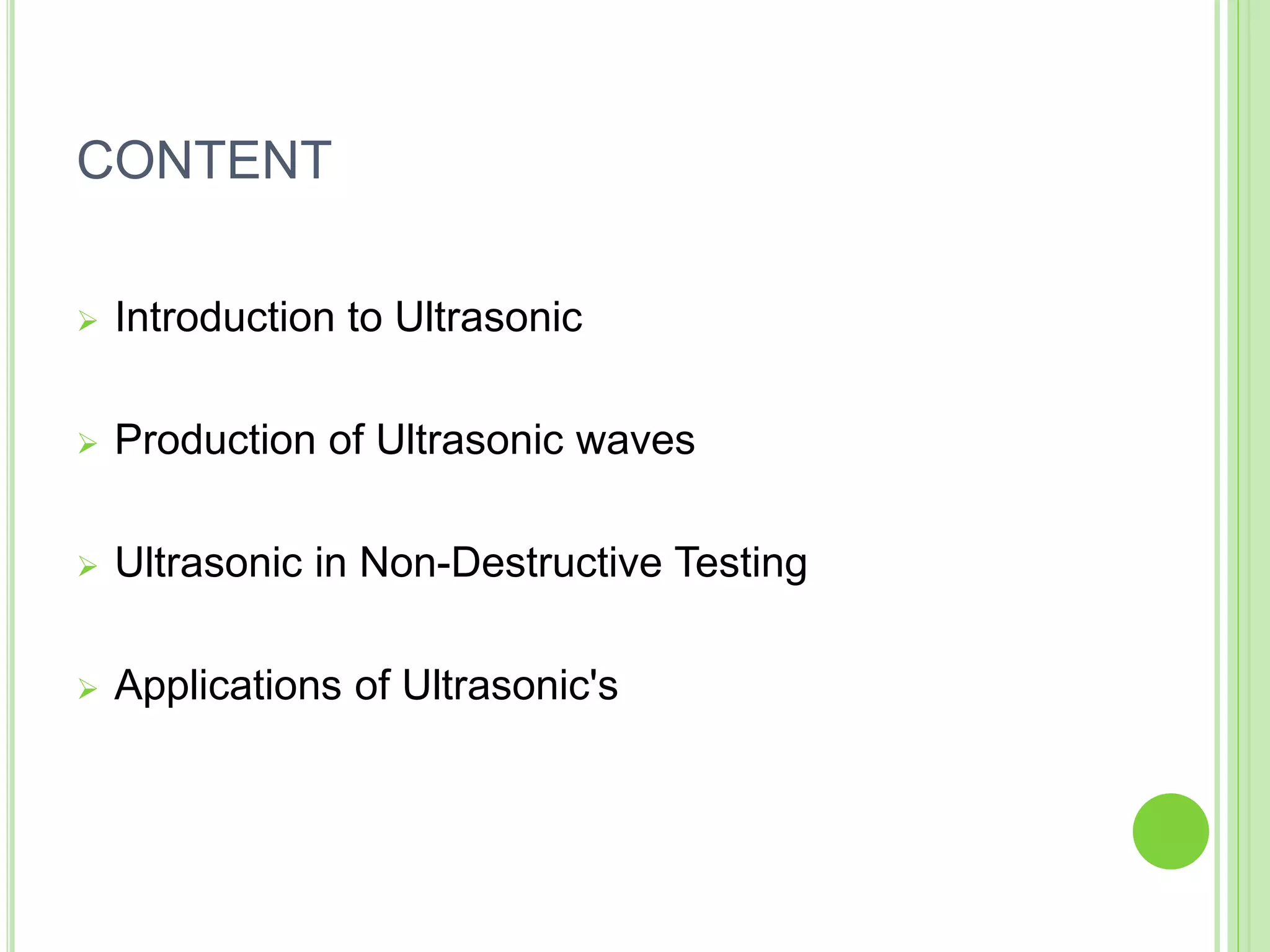 CONTENT
 Introduction to Ultrasonic
 Production of Ultrasonic waves
 Ultrasonic in Non-Destructive Testing
 Applications of Ultrasonic's
 
